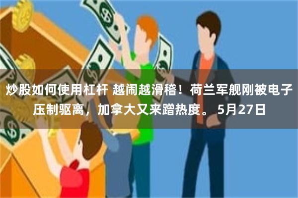 炒股如何使用杠杆 越闹越滑稽！荷兰军舰刚被电子压制驱离，加拿大又来蹭热度。 5月27日