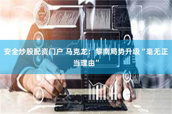 安全炒股配资门户 马克龙：黎南局势升级“毫无正当理由”