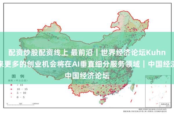 配资炒股配资线上 最前沿｜世界经济论坛Kuhn：未来更多的创业机会将在AI垂直细分服务领域｜中国经济论坛
