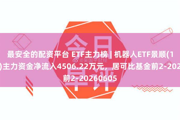 最安全的配资平台 ETF主力榜 | 机器人ETF景顺(159559)主力资金净流入4506.22万元，居可比基金前2-20260605