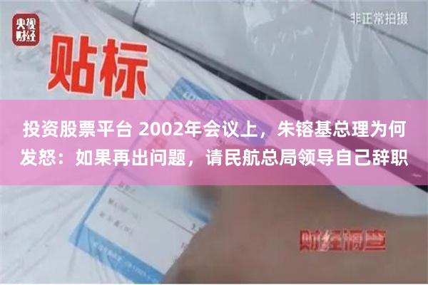 投资股票平台 2002年会议上，朱镕基总理为何发怒：如果再出问题，请民航总局领导自己辞职