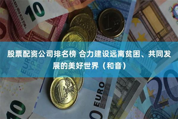 股票配资公司排名榜 合力建设远离贫困、共同发展的美好世界（和音）
