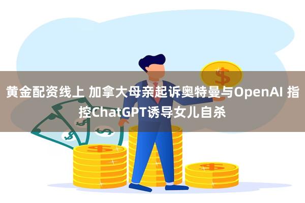黄金配资线上 加拿大母亲起诉奥特曼与OpenAI 指控ChatGPT诱导女儿自杀