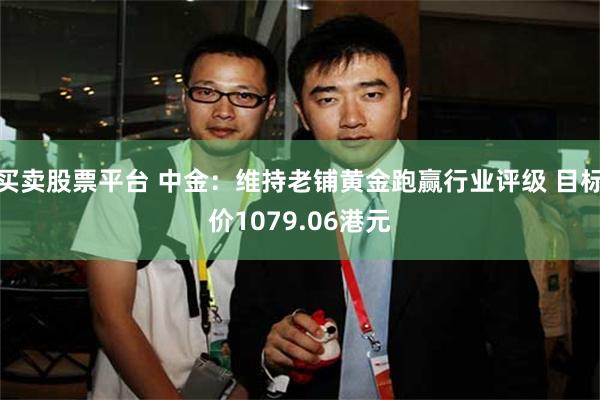 买卖股票平台 中金：维持老铺黄金跑赢行业评级 目标价1079.06港元
