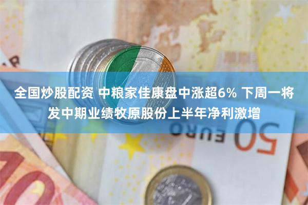 全国炒股配资 中粮家佳康盘中涨超6% 下周一将发中期业绩牧原股份上半年净利激增