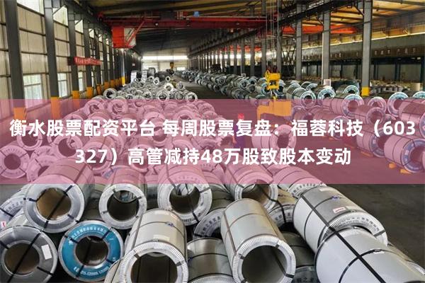 衡水股票配资平台 每周股票复盘：福蓉科技（603327）高管减持48万股致股本变动
