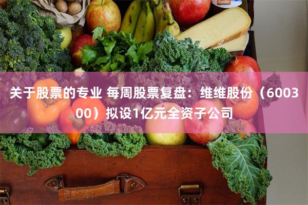 关于股票的专业 每周股票复盘：维维股份（600300）拟设1亿元全资子公司