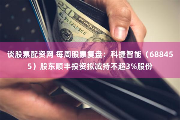 谈股票配资网 每周股票复盘：科捷智能（688455）股东顺丰投资拟减持不超3%股份