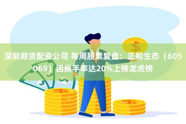深圳期货配资公司 每周股票复盘：正和生态（605069）因换手率达20%上榜龙虎榜