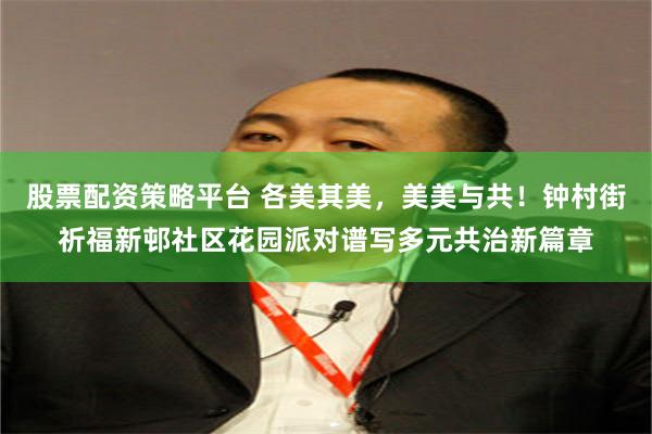 股票配资策略平台 各美其美，美美与共！钟村街祈福新邨社区花园派对谱写多元共治新篇章