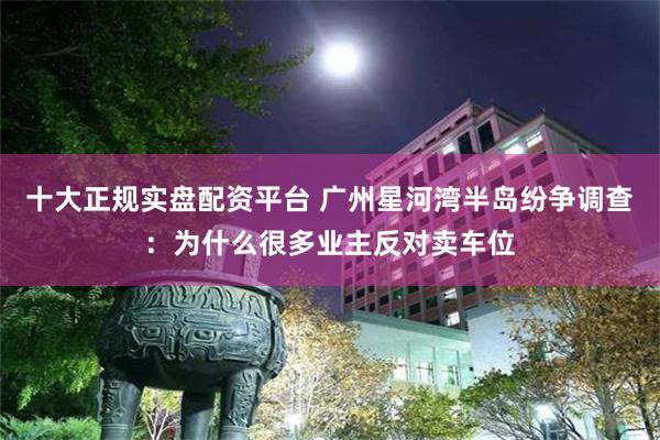 十大正规实盘配资平台 广州星河湾半岛纷争调查：为什么很多业主反对卖车位