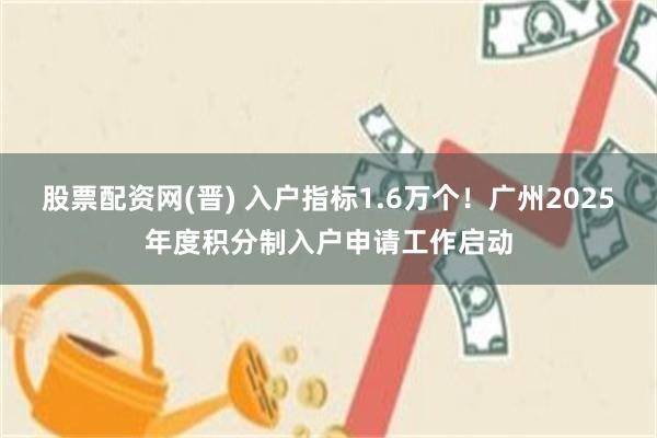 股票配资网(晋) 入户指标1.6万个！广州2025年度积分制入户申请工作启动
