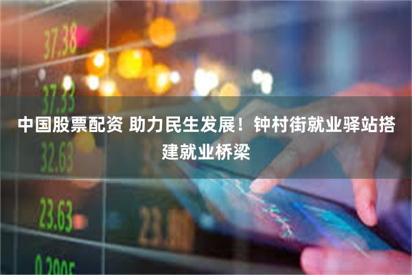 中国股票配资 助力民生发展！钟村街就业驿站搭建就业桥梁