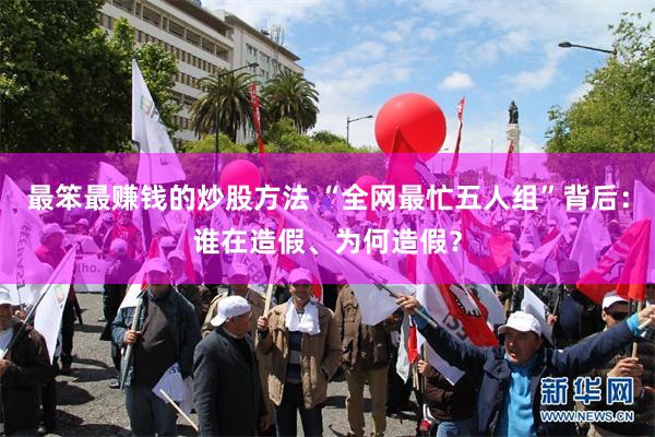 最笨最赚钱的炒股方法 “全网最忙五人组”背后：谁在造假、为何造假？