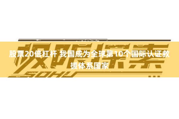 股票20倍杠杆 我国成为全球第10个国际认证救援体系国家