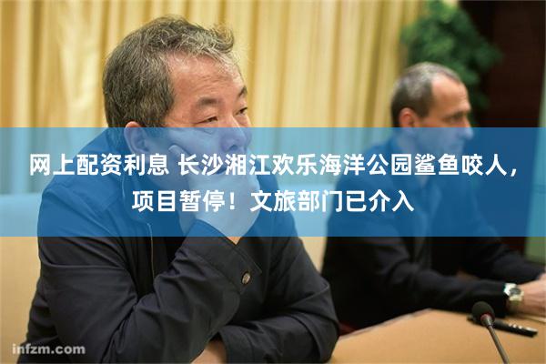 网上配资利息 长沙湘江欢乐海洋公园鲨鱼咬人，项目暂停！文旅部门已介入