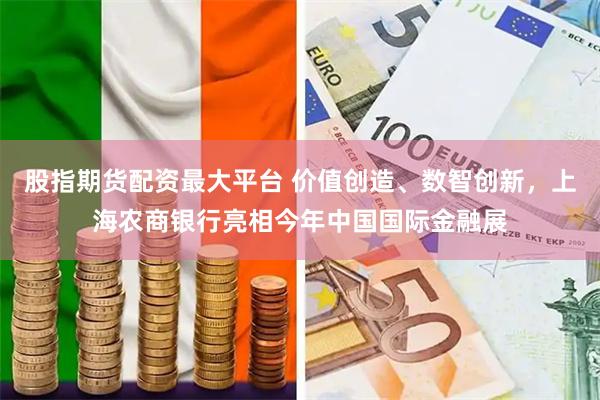 股指期货配资最大平台 价值创造、数智创新，上海农商银行亮相今年中国国际金融展