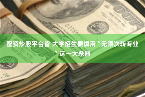 配资炒股平台皆 大学招生要慎用“无限次转专业”这一大杀器