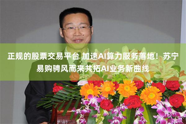 正规的股票交易平台 加速AI算力服务落地！苏宁易购骋风而来共拓AI业务新曲线