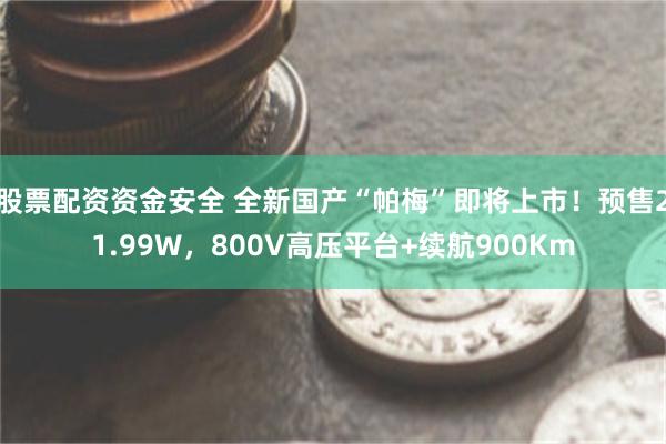 股票配资资金安全 全新国产“帕梅”即将上市！预售21.99W，800V高压平台+续航900Km
