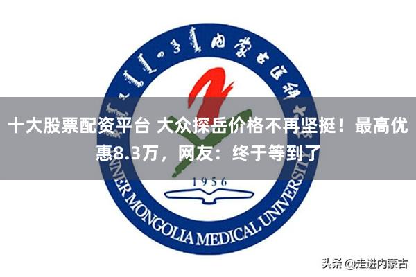 十大股票配资平台 大众探岳价格不再坚挺！最高优惠8.3万，网友：终于等到了