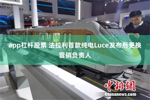 app杠杆股票 法拉利首款纯电Luce发布后更换营销负责人