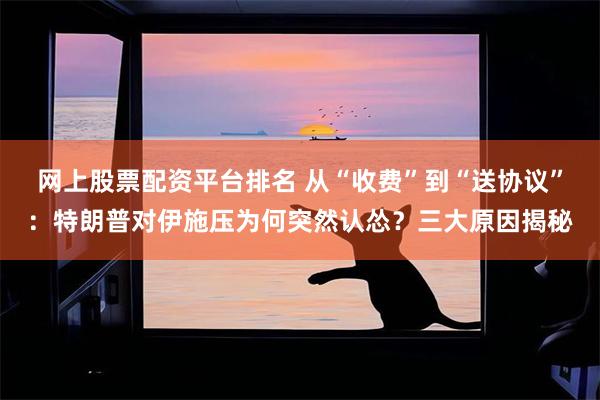 网上股票配资平台排名 从“收费”到“送协议”：特朗普对伊施压为何突然认怂？三大原因揭秘