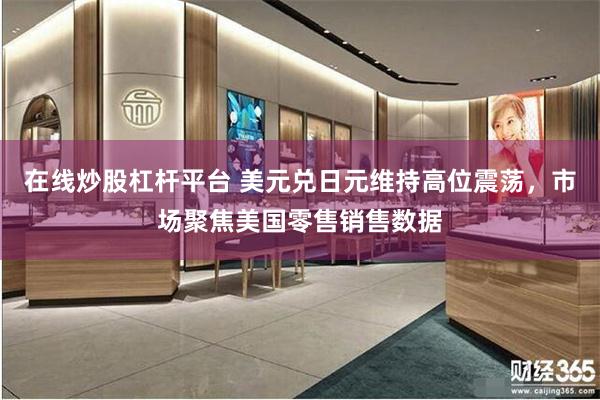 在线炒股杠杆平台 美元兑日元维持高位震荡，市场聚焦美国零售销售数据