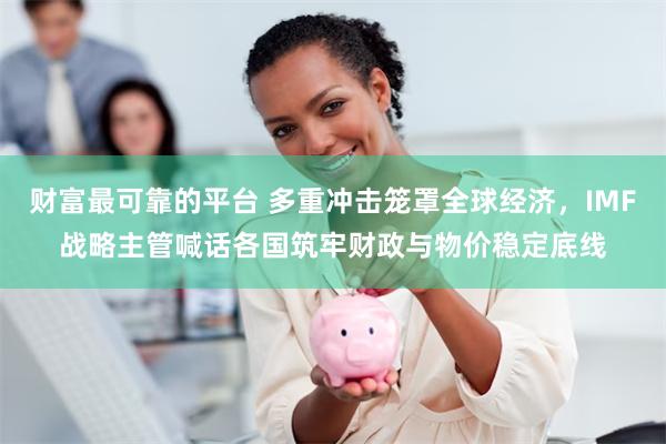 财富最可靠的平台 多重冲击笼罩全球经济，IMF战略主管喊话各国筑牢财政与物价稳定底线