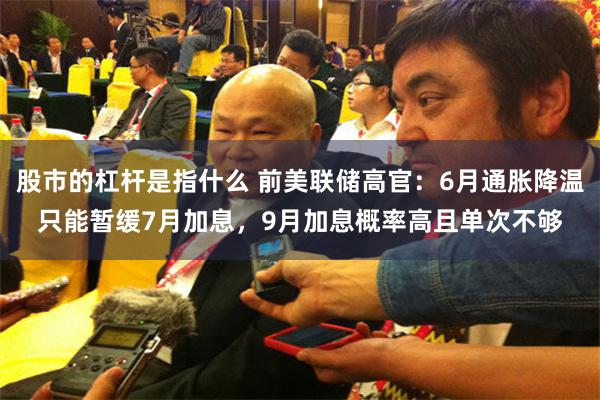 股市的杠杆是指什么 前美联储高官：6月通胀降温只能暂缓7月加息，9月加息概率高且单次不够
