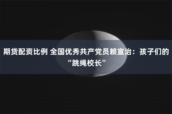 期货配资比例 全国优秀共产党员赖宣治：孩子们的“跳绳校长”