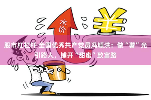 股市杠杠杆 全国优秀共产党员冯顺洪：做“薯”光引路人，铺开“甜蜜”致富路