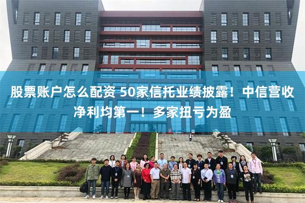 股票账户怎么配资 50家信托业绩披露！中信营收净利均第一！多家扭亏为盈
