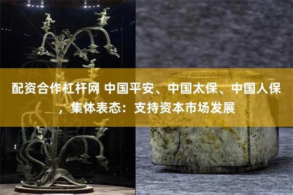配资合作杠杆网 中国平安、中国太保、中国人保，集体表态：支持资本市场发展