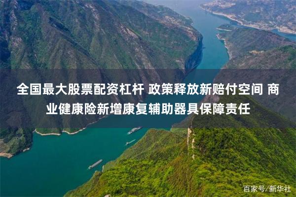 全国最大股票配资杠杆 政策释放新赔付空间 商业健康险新增康复辅助器具保障责任