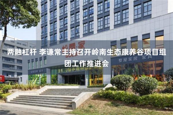 两融杠杆 李谦常主持召开岭南生态康养谷项目组团工作推进会