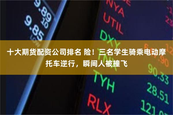 十大期货配资公司排名 险！三名学生骑乘电动摩托车逆行，瞬间人被撞飞