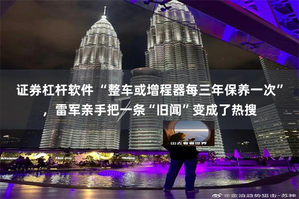 证券杠杆软件 “整车或增程器每三年保养一次”，雷军亲手把一条“旧闻”变成了热搜