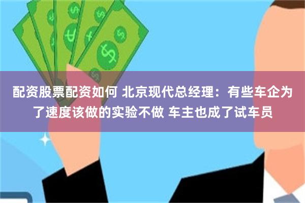 配资股票配资如何 北京现代总经理：有些车企为了速度该做的实验不做 车主也成了试车员