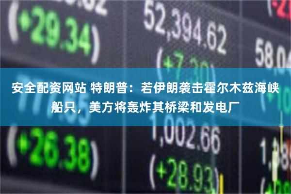 安全配资网站 特朗普：若伊朗袭击霍尔木兹海峡船只，美方将轰炸其桥梁和发电厂