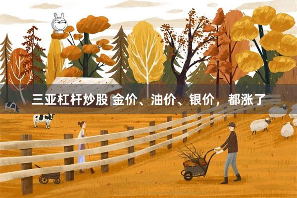 三亚杠杆炒股 金价、油价、银价，都涨了