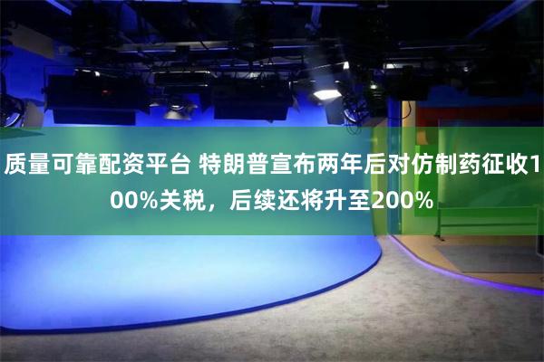 质量可靠配资平台 特朗普宣布两年后对仿制药征收100%关税，后续还将升至200%