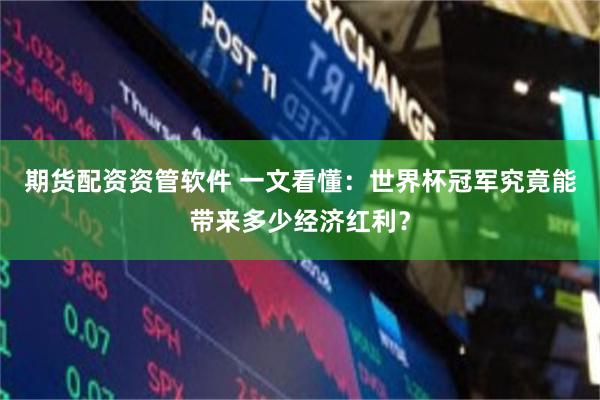 期货配资资管软件 一文看懂：世界杯冠军究竟能带来多少经济红利？