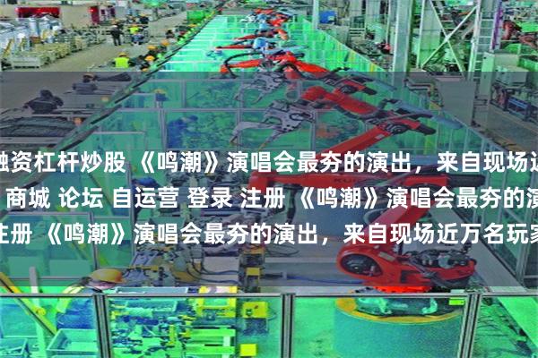 融资杠杆炒股 《鸣潮》演唱会最夯的演出，来自现场近万名玩家\＂/> 主站 商城 论坛 自运营 登录 注册 《鸣潮》演唱会最夯的演出，来自现场近万名玩家 ...