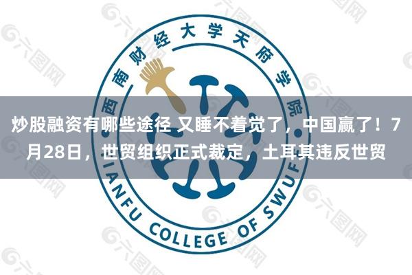 炒股融资有哪些途径 又睡不着觉了，中国赢了！7月28日，世贸组织正式裁定，土耳其违反世贸