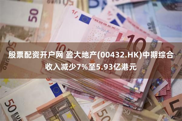 股票配资开户网 盈大地产(00432.HK)中期综合收入减少7%至5.93亿港元