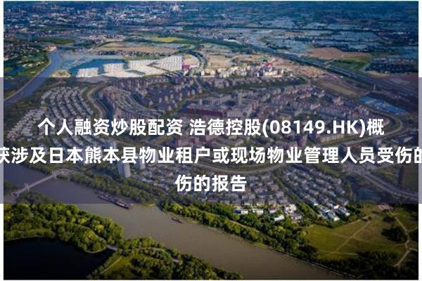 个人融资炒股配资 浩德控股(08149.HK)概无接获涉及日本熊本县物业租户或现场物业管理人员受伤的报告