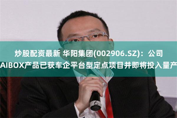 炒股配资最新 华阳集团(002906.SZ)：公司AIBOX产品已获车企平台型定点项目并即将投入量产