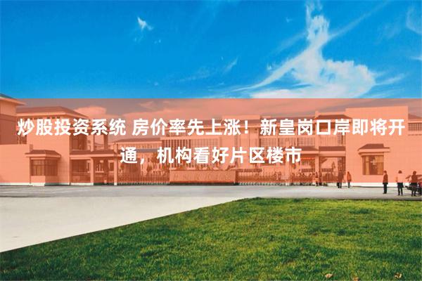 炒股投资系统 房价率先上涨！新皇岗口岸即将开通，机构看好片区楼市