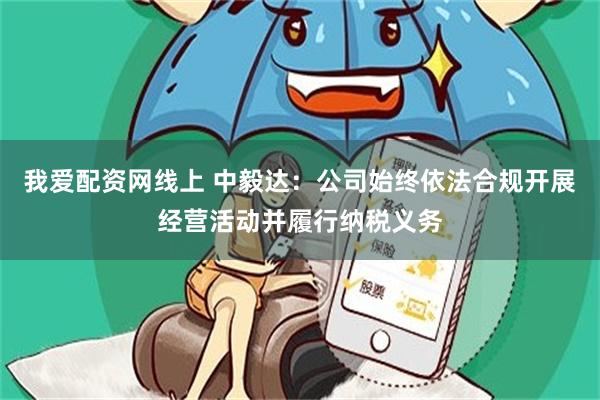 我爱配资网线上 中毅达：公司始终依法合规开展经营活动并履行纳税义务